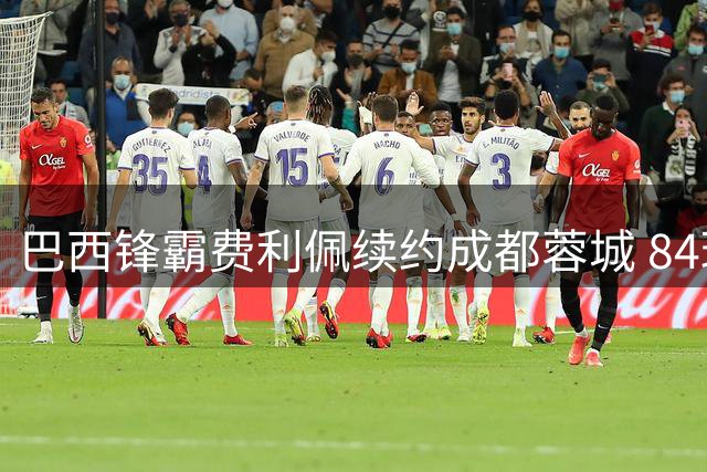 巴西锋霸费利佩续约成都蓉城 84球传奇成就队史第一人