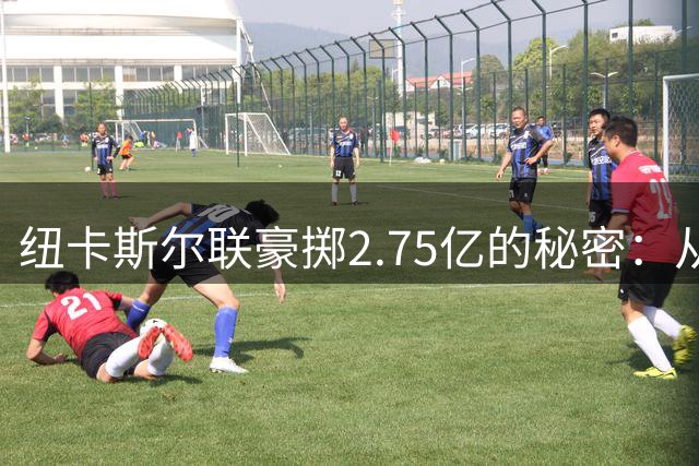 纽卡斯尔联豪掷2.75亿的秘密：从欧冠劲旅到青训试验场的转型